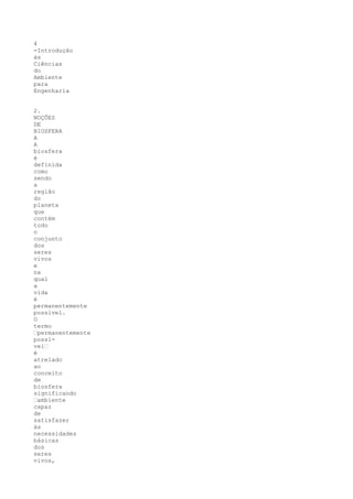 4
-Introdução
às
Ciências
do
Ambiente
para
Engenharia


2.
NOÇÕES
DE
BIOSFERA
A
A
biosfera
é
definida
como
sendo
a
região
do
planeta
que
contém
todo
o
conjunto
dos
seres
vivos
e
na
qual
a
vida
é
permanentemente
possível.
O
termo
“permanentemente
possí-
vel“
é
atrelado
ao
conceito
de
biosfera
significando
“ambiente
capaz
de
satisfazer
às
necessidades
básicas
dos
seres
vivos,
 