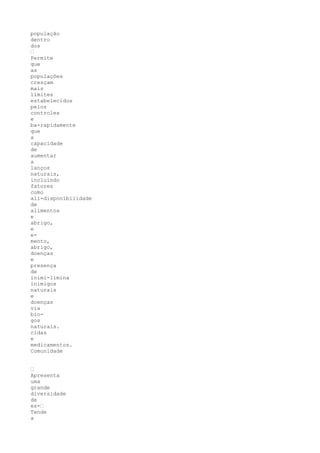 população
dentro
dos
•
Permite
que
as
populações
cresçam
mais
limites
estabelecidos
pelos
controles
e
ba-rapidamente
que
a
capacidade
de
aumentar
a
lanços
naturais,
incluindo
fatores
como
ali-disponibilidade
de
alimentos
e
abrigo,
e
e-
mento,
abrigo,
doenças
e
presença
de
inimi-limina
inimigos
naturais
e
doenças
via
bio-
gos
naturais.
cidas
e
medicamentos.
Comunidade


•
Apresenta
uma
grande
diversidade
de
es-•
Tende
a
 
