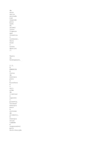 de
anos
seria
anulada
num
segundo
pela
ação
do
animal
inte-
ligente
que
inventou
o
conhecer.
Será
esse
o
nosso
destino
?“


Texto
do
Greenpeace.


2.3.
A
ENERGIA
A
fonte
de
energia
para
a
biosfera
é
o
sol:
além
de
iluminar
e
aquecer
o
planeta,
fornece
energia
para
a
síntese
de
alimento.
A
energia
solar
também
é
responsável
pela
distribuição
 