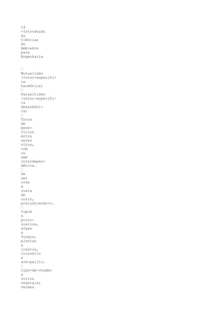 14
-Introdução
às
Ciências
do
Ambiente
para
Engenharia


’
Mutualismo
(inter-específi-
ca
harmônica)
’
Parasitismo
(inter-específi-
ca
desarmôni-
ca)
’
Troca
de
bene-
fícios
entre
seres
vivos,
com
ou
sem
interdepen-
dência.
’
Um
ser
vive
à
custa
de
outro,
prejudicando-o.
’
Cupim
x
proto-
zoários,
algas
x
fungos,
plantas
x
insetos,
crocodilo
x
ave-palito.
’
Cipó-de-chumbo
x
outros
vegetais;
vermes
 