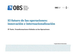 El futuro de las operaciones:
innovación e internacionalización
1
© Ignasi Estruch Goicoechea
1ª Parte. Transformaciones Globales en las Operaciones
© Ignasi Estruch Goicoechea
 