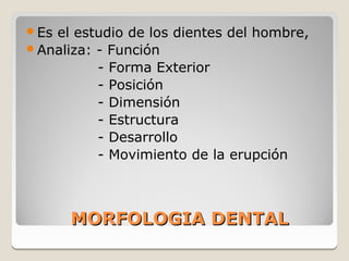 Esel estudio de los dientes del hombre,
Analiza: - Función
          - Forma Exterior
          - Posición
          - Dimensión
          - Estructura
          - Desarrollo
          - Movimiento de la erupción



      MORFOLOGIA DENTAL
 