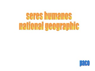 seres humanos national geographic paco 