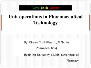 By: Chernet T. (B.Pharm., M.Sc. in
Pharmaceutics)
Bahir Dar University, CMHS, Department of
Pharmacy
1
Unit operations in Pharmaceutical
Technology
Love Each Other
 