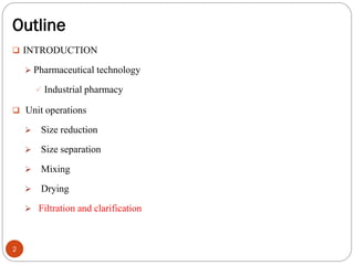 Outline
2
 INTRODUCTION
 Pharmaceutical technology
 Industrial pharmacy
 Unit operations
 Size reduction
 Size separation
 Mixing
 Drying
 Filtration and clarification
 