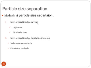 Particle-size separation
31
 Methods of particle size separtaion.
I. Size separation by sieving
 Agitation
 Brush the sieve
II. Size separation by fluid classification
 Sedimentation methods
 Elutriation methods
 
