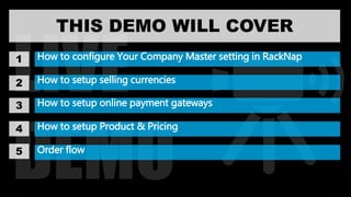 LIVE
DEMO
How to configure Your Company Master setting in RackNap
How to setup selling currencies
How to setup online payment gateways
How to setup Product & Pricing
Order flow
THIS DEMO WILL COVER
1
2
3
4
5
 