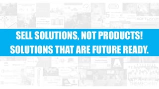 SELL SOLUTIONS, NOT PRODUCTS!
SOLUTIONS THAT ARE FUTURE READY.
 