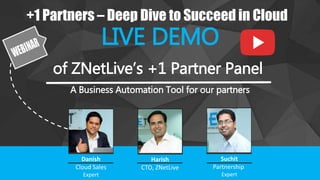 +1 Partners – Deep Dive to Succeed in Cloud
LIVE DEMO
of ZNetLive’s +1 Partner Panel
A Business Automation Tool for our partners
Danish
Cloud Sales
Expert
Harish
CTO, ZNetLive
Suchit
Partnership
Expert
 