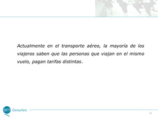 Actualmente en el transporte aéreo, la mayoría de los
viajeros saben que las personas que viajan en el mismo
vuelo, pagan tarifas distintas.

11

 