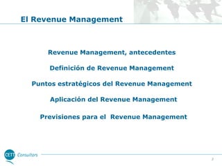 El Revenue Management

Revenue Management, antecedentes
Definición de Revenue Management
Puntos estratégicos del Revenue Management
Aplicación del Revenue Management
Previsiones para el Revenue Management

3

 