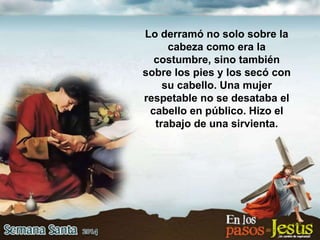 Lo derramó no solo sobre la
cabeza como era la
costumbre, sino también
sobre los pies y los secó con
su cabello. Una mujer
respetable no se desataba el
cabello en público. Hizo el
trabajo de una sirvienta.
 