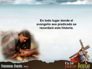 En todo lugar donde el
evangelio sea predicado se
recordará esta historia.
 