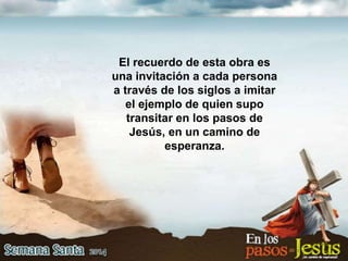 El recuerdo de esta obra es
una invitación a cada persona
a través de los siglos a imitar
el ejemplo de quien supo
transitar en los pasos de
Jesús, en un camino de
esperanza.
 