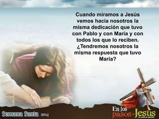 Cuando miramos a Jesús
vemos hacia nosotros la
misma dedicación que tuvo
con Pablo y con María y con
todos los que lo reciben.
¿Tendremos nosotros la
misma respuesta que tuvo
María?
 