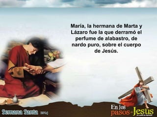 María, la hermana de Marta y
Lázaro fue la que derramó el
perfume de alabastro, de
nardo puro, sobre el cuerpo
de Jesús.
 