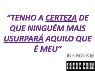 “TENHO A CERTEZA DE
  QUE NINGUÉM MAIS
USURPARÁ AQUILO QUE
       É MEU”
 