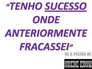 “TENHO SUCESSO
    ONDE
ANTERIORMENTE
  FRACASSEI”
 