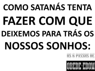 COMO SATANÁS TENTA
FAZER COM QUE
DEIXEMOS PARA TRÁS OS
NOSSOS SONHOS:
 