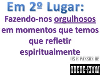 Fazendo-nos orgulhosos
em momentos que temos
       que refletir
     espiritualmente
 