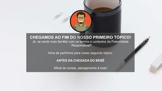 CHEGAMOS AO FIM DO NOSSO PRIMEIRO TÓPICO!
Já se sente mais familiar com os termos e contextos da Paternidade
Responsável?
Hora de partirmos para nosso segundo tópico:
ANTES DA CHEGADA DO BEBÊ
Afinal de contas, planejamento é tudo!
 