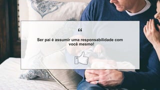 “
“
Ser pai é assumir uma responsabilidade com
você mesmo!
 