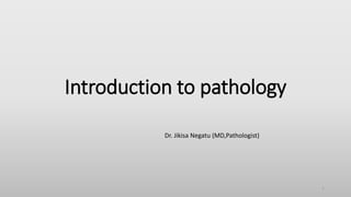 Introduction to pathology
Dr. Jikisa Negatu (MD,Pathologist)
1
 