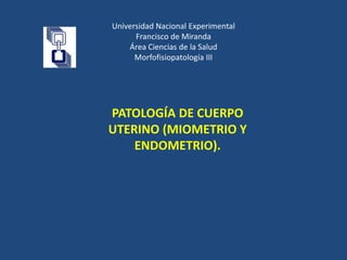 Universidad Nacional Experimental
Francisco de Miranda
Área Ciencias de la Salud
Morfofisiopatología III
PATOLOGÍA DE CUERPO
UTERINO (MIOMETRIO Y
ENDOMETRIO).
 