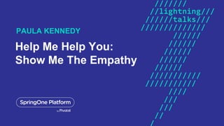 Help Me Help You:
Show Me The Empathy
PAULA KENNEDY
 