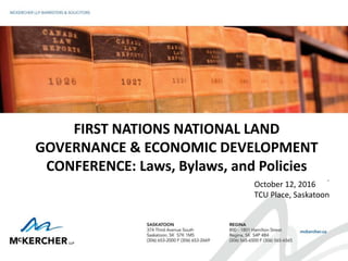 FIRST NATIONS NATIONAL LAND
GOVERNANCE & ECONOMIC DEVELOPMENT
CONFERENCE: Laws, Bylaws, and Policies
.
October 12, 2016
TCU Place, Saskatoon
 