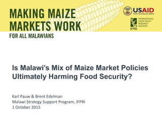 Is Malawi’s Mix of Maize Market Policies
Ultimately Harming Food Security?
Karl Pauw & Brent Edelman
Malawi Strategy Support Program, IFPRI
1 October 2015
 