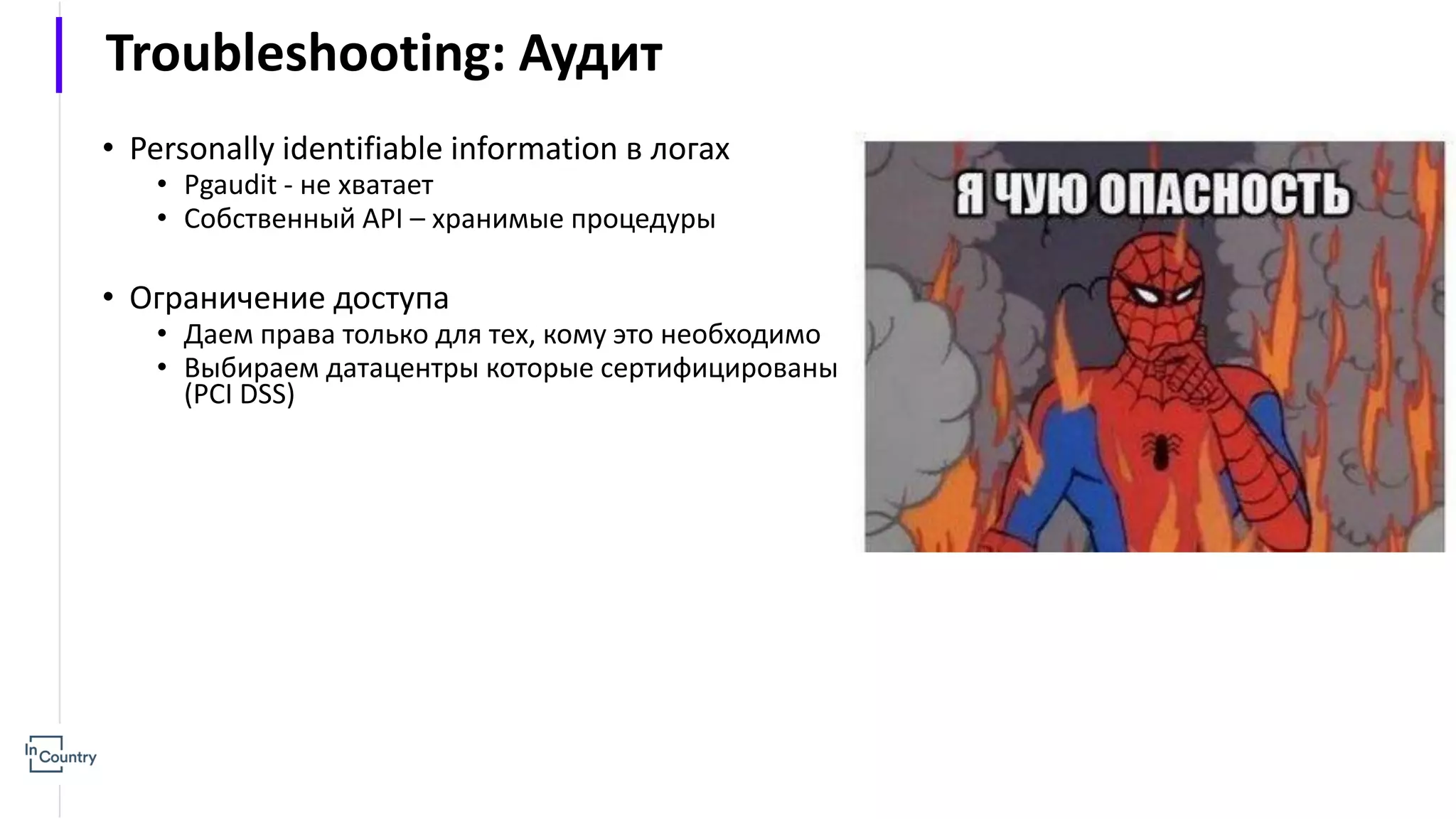 Troubleshooting: Аудит • Personally identifiable information в логах • Pgaudit - не хватает • Собственный API – хранимые процедуры • Ограничение доступа • Даем права только для тех, кому это необходимо • Выбираем датацентры которые сертифицированы (PCI DSS) 