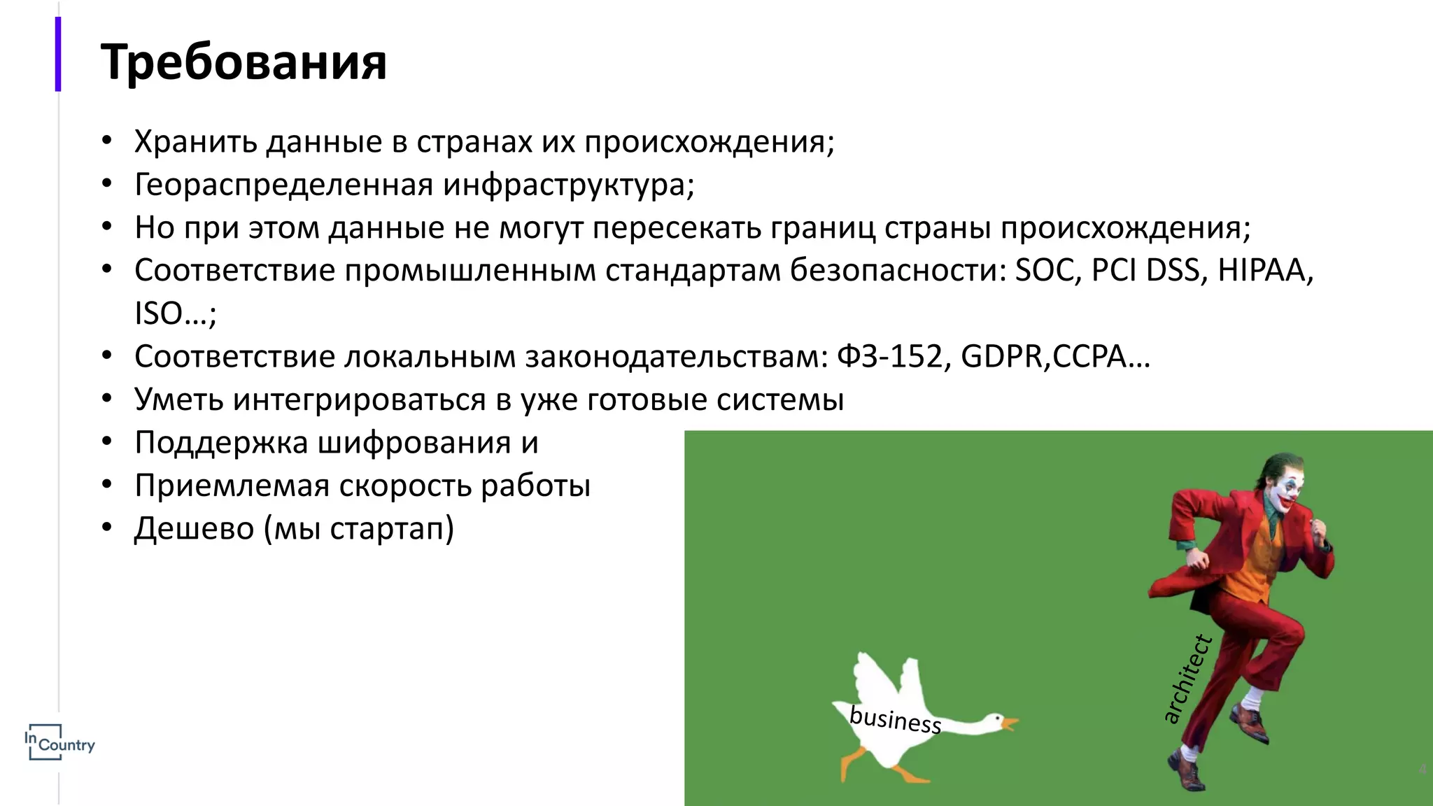 Требования • Хранить данные в странах их происхождения; • Геораспределенная инфраструктура; • Но при этом данные не могут пересекать границ страны происхождения; • Соответствие промышленным стандартам безопасности: SOC, PCI DSS, HIPAA, ISO…; • Соответствие локальным законодательствам: ФЗ-152, GDPR,CCPA… • Уметь интегрироваться в уже готовые системы • Поддержка шифрования и • Приемлемая скорость работы • Дешево (мы стартап) 4 