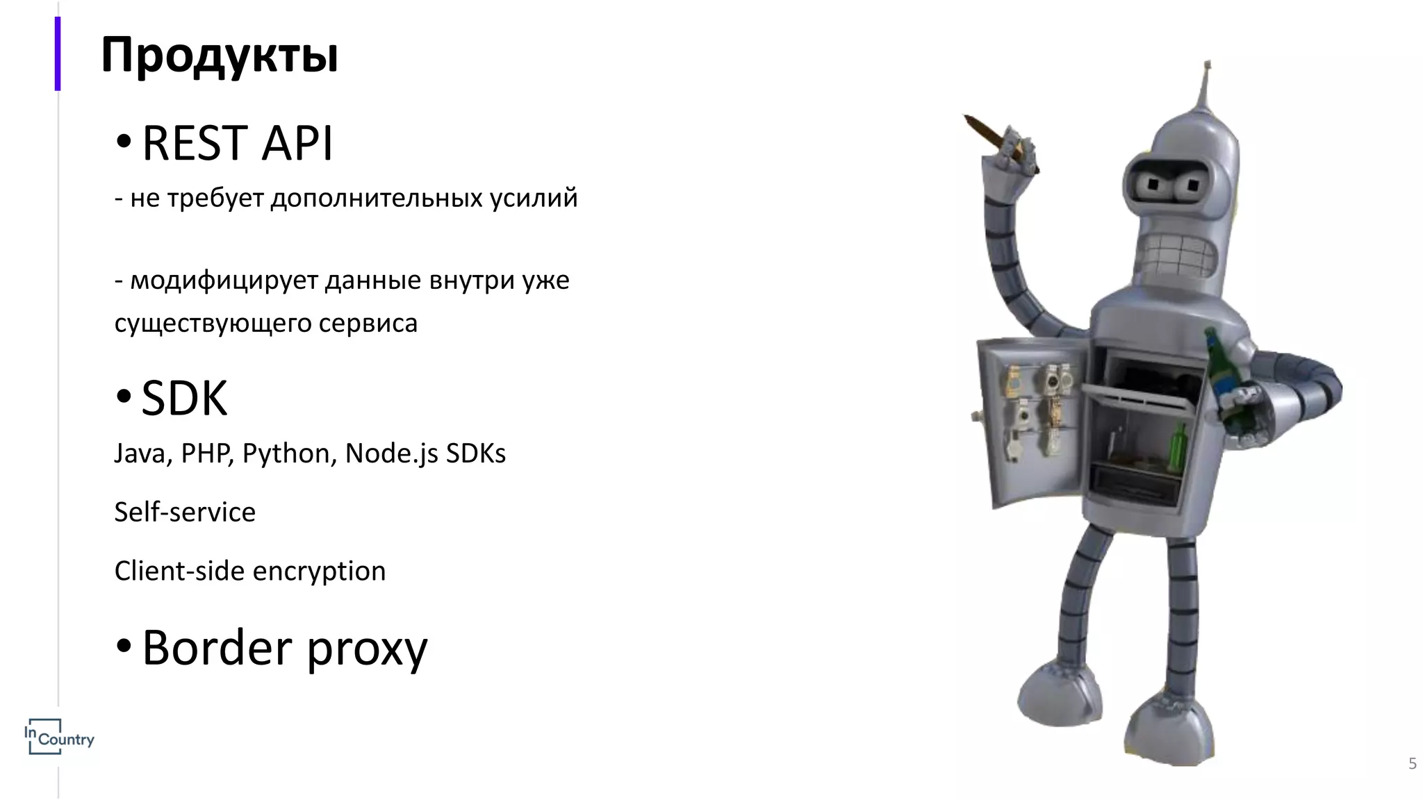 Продукты •REST API - не требует дополнительных усилий - модифицирует данные внутри уже существующего сервиса •SDK Java, PHP, Python, Node.js SDKs Self-service Client-side encryption •Border proxy 5 