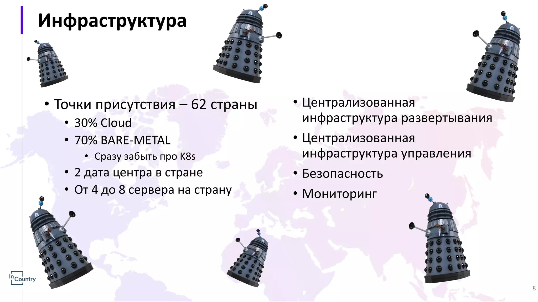 Инфраструктура • Точки присутствия – 62 страны • 30% Cloud • 70% BARE-METAL • Сразу забыть про K8s • 2 дата центра в стране • От 4 до 8 сервера на страну • Централизованная инфраструктура развертывания • Централизованная инфраструктура управления • Безопасность • Мониторинг 8 