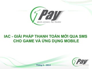 IAC - GIẢI PHÁP THANH TOÁN MỚI QUA SMS
CHO GAME VÀ ỨNG DỤNG MOBILE
Tháng 5 - 2014
 