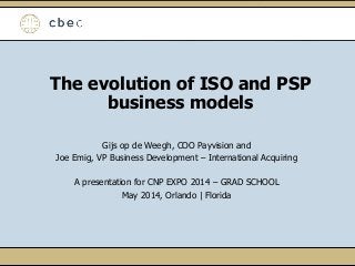 The evolution of ISO and PSP
business models
Gijs op de Weegh, COO Payvision and
Joe Emig, VP Business Development – International Acquiring
A presentation for CNP EXPO 2014 – GRAD SCHOOL
May 2014, Orlando | Florida
 