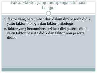 Faktor-faktor yang mempengaruhi hasil
belajar
1. faktor yang bersumber dari dalam diri peserta didik,
yaitu faktor biologis dan faktor psikologis;
2. faktor yang bersumber dari luar diri peserta didik,
yaitu faktor peserta didik dan faktor non peserta
didik.
 