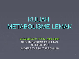 11
KULIAHKULIAH
METABOLISME LEMAKMETABOLISME LEMAK
Dr ZULBADAR PANIL, Med BiochDr ZULBADAR PANIL, Med Bioch
BAGIAN BIOKIMIA FAKULTASBAGIAN BIOKIMIA FAKULTAS
KEDOKTERANKEDOKTERAN
UNIVERSITAS BAITURRAHMAHUNIVERSITAS BAITURRAHMAH
 