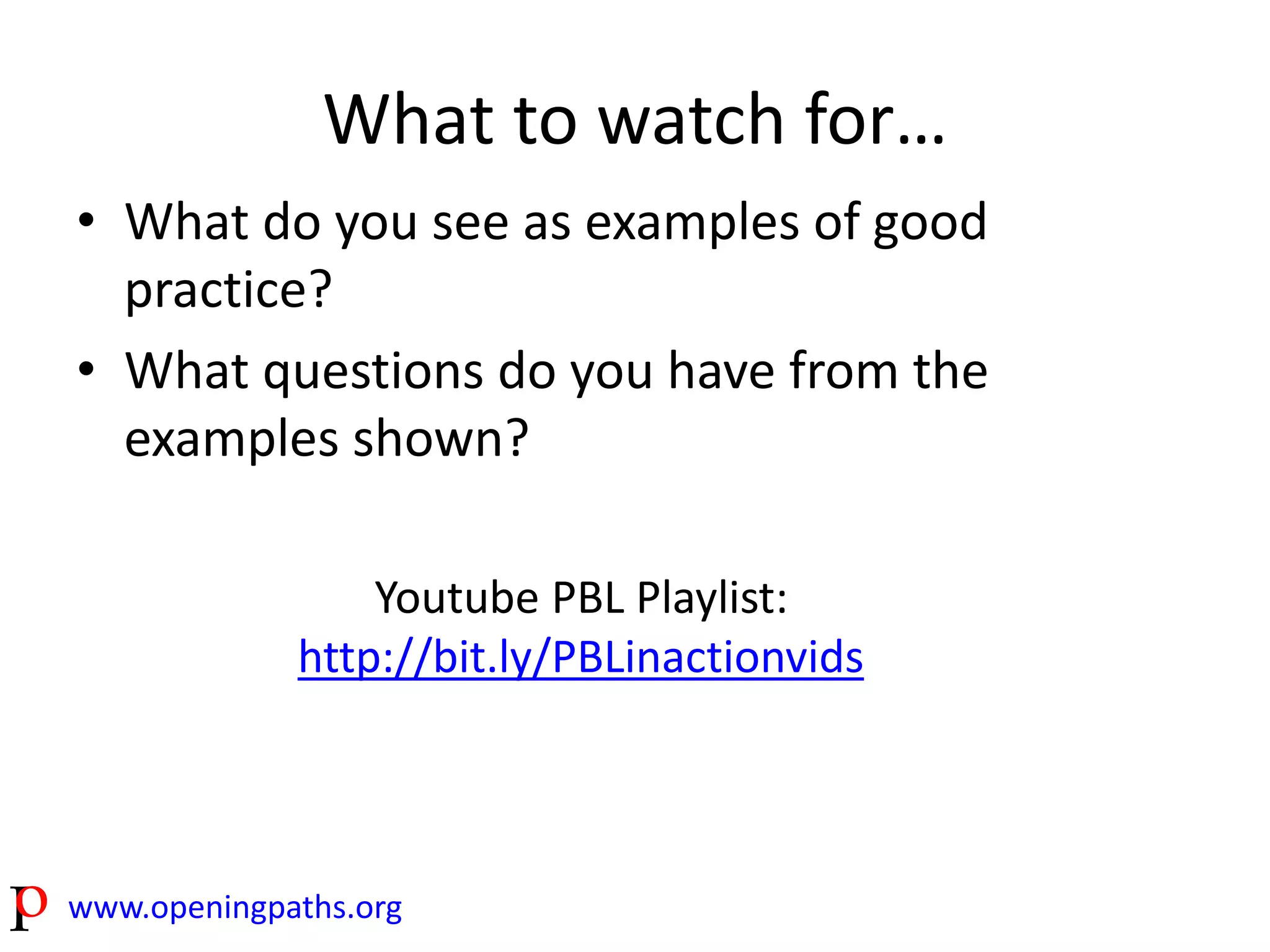 What to watch for… 
• What do you see as examples of good 
practice? 
• What questions do you have from the 
examples shown? 
Youtube PBL Playlist: 
http://bit.ly/PBLinactionvids 
www.openingpaths.org 
 