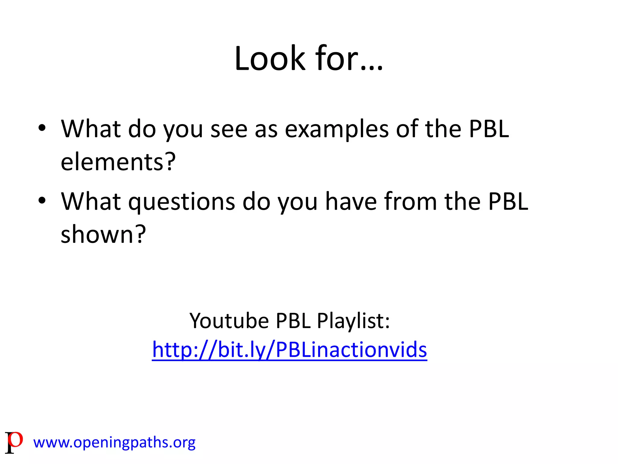 www.openingpaths.org 
Look for… 
• What do you see as examples of the PBL 
elements? 
• What questions do you have from the PBL 
shown? 
Youtube PBL Playlist: 
http://bit.ly/PBLinactionvids 
 