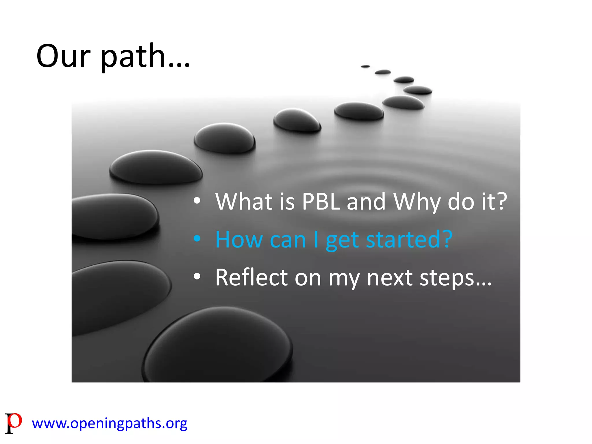 Our path… 
www.openingpaths.org 
• What is PBL and Why do it? 
• How can I get started? 
• Reflect on my next steps… 
 