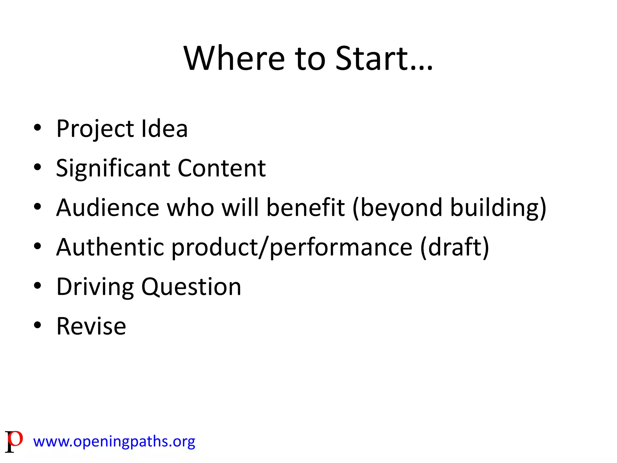 Where to Start… 
• Project Idea 
• Significant Content 
• Audience who will benefit (beyond building) 
• Authentic product/performance (draft) 
• Driving Question 
• Revise 
www.openingpaths.org 
 