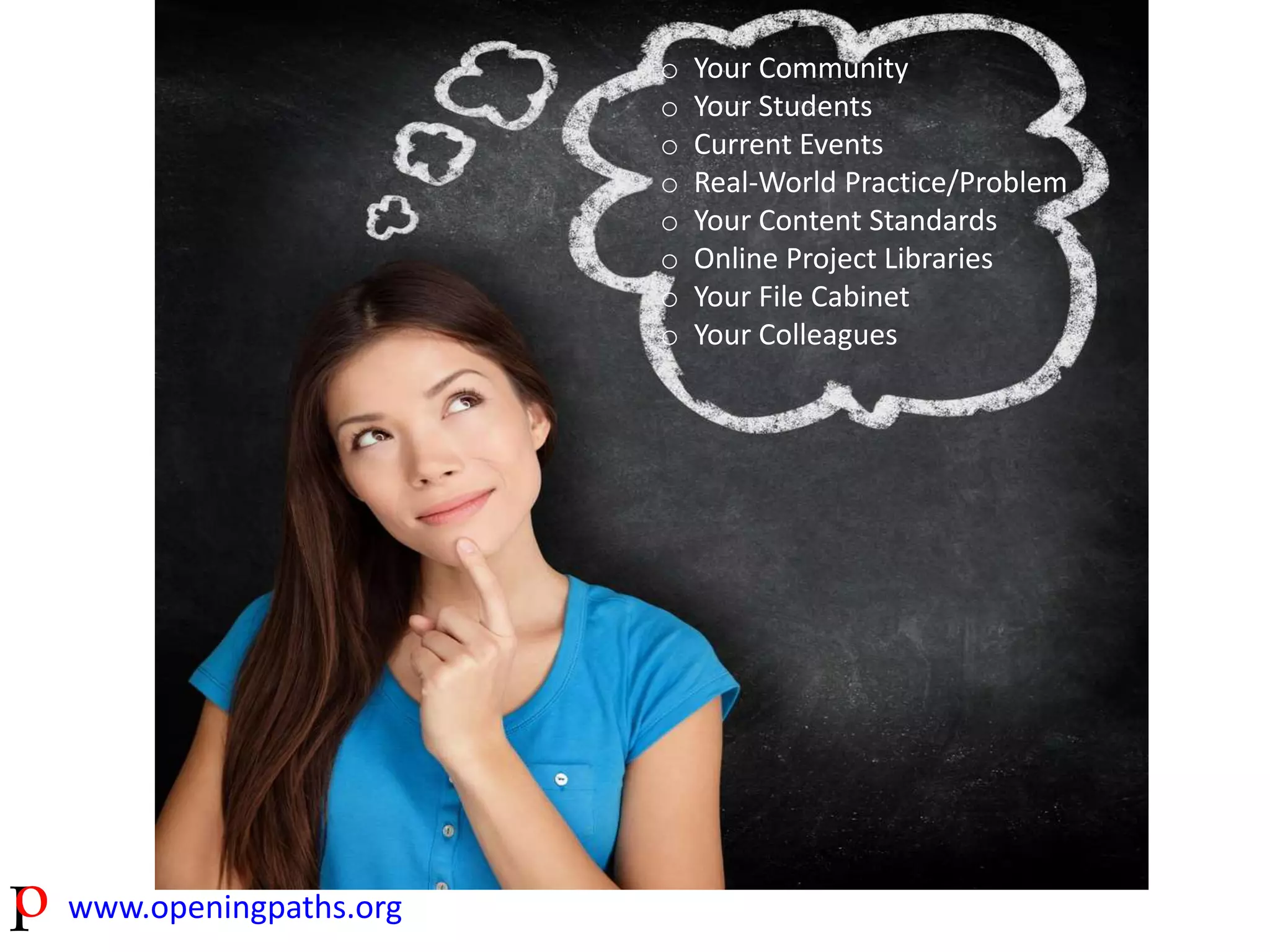 www.openingpaths.org 
o Your Community 
o Your Students 
o Current Events 
o Real-World Practice/Problem 
o Your Content Standards 
o Online Project Libraries 
o Your File Cabinet 
o Your Colleagues 
 