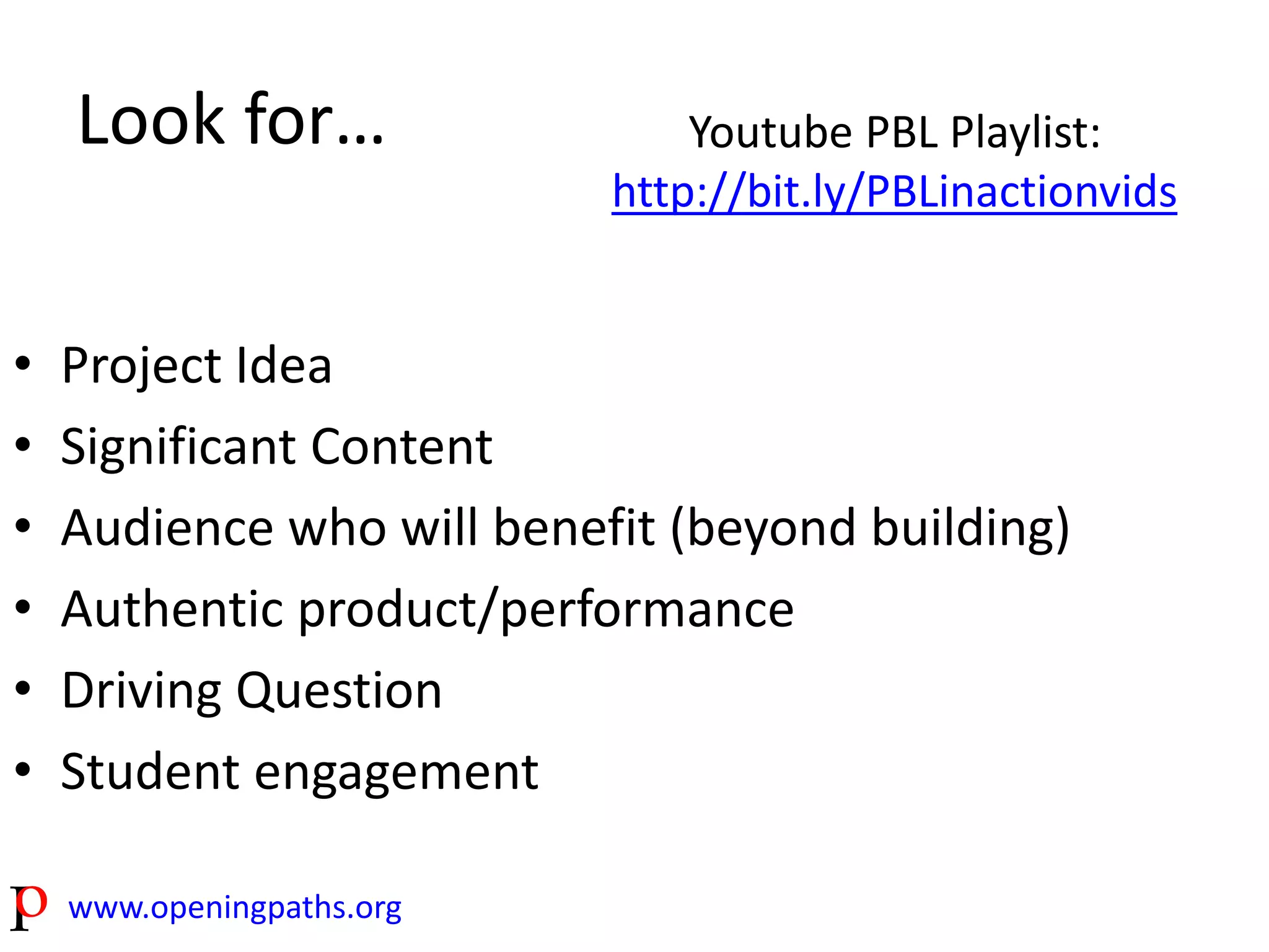 Look for… 
• Project Idea 
• Significant Content 
• Audience who will benefit (beyond building) 
• Authentic product/performance 
• Driving Question 
• Student engagement 
www.openingpaths.org 
Youtube PBL Playlist: 
http://bit.ly/PBLinactionvids 
 