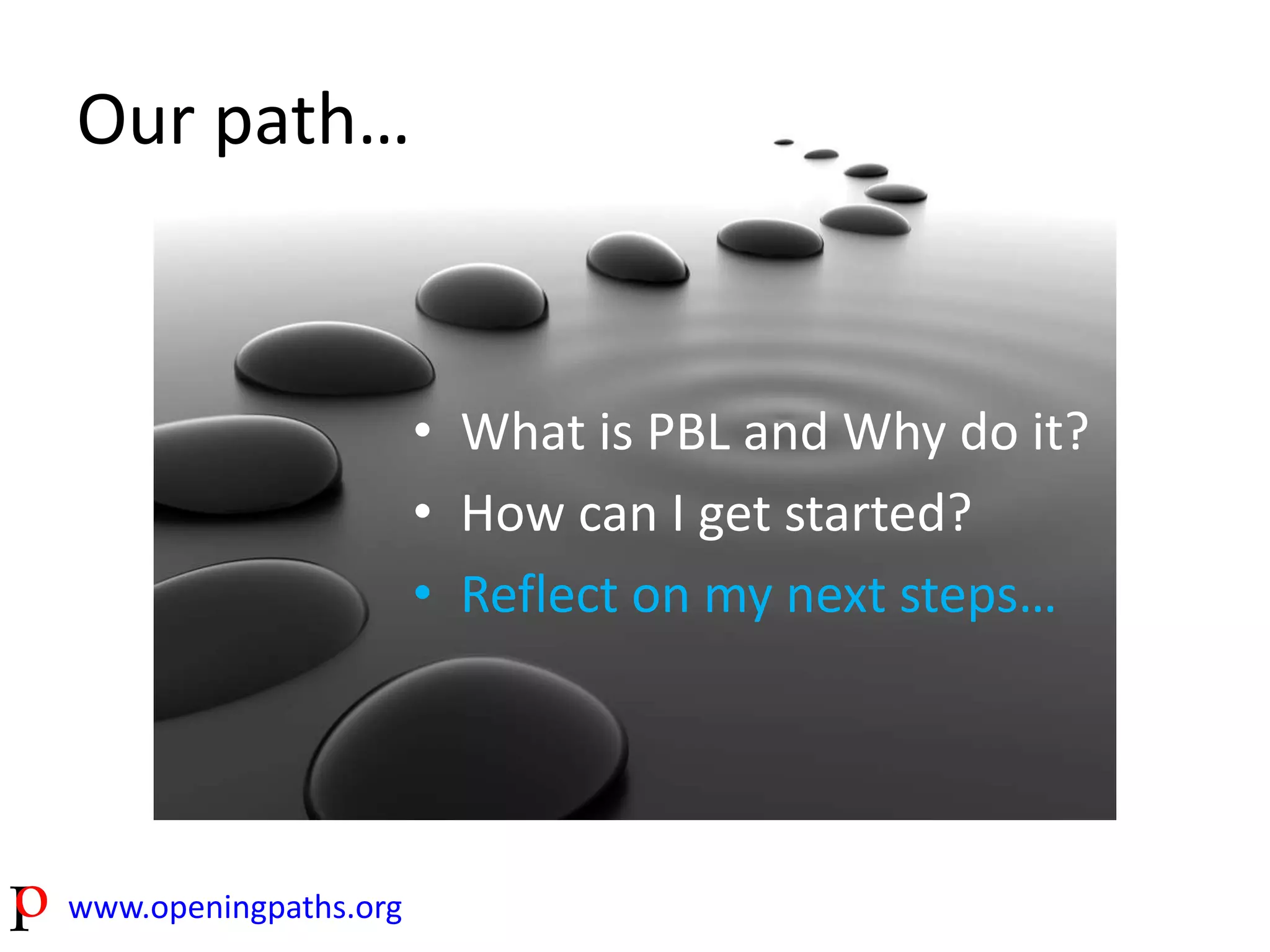 Our path… 
www.openingpaths.org 
• What is PBL and Why do it? 
• How can I get started? 
• Reflect on my next steps… 
 
