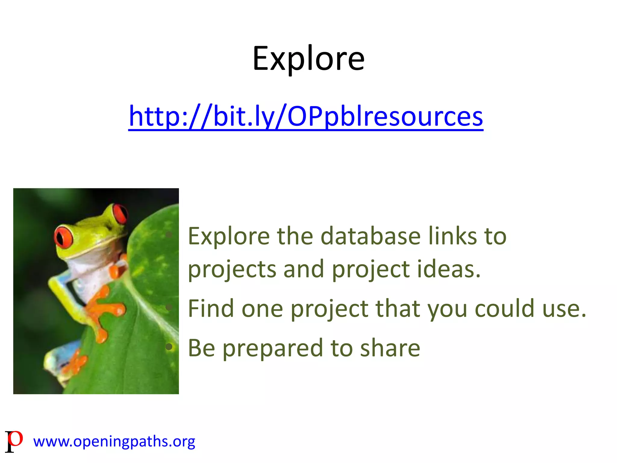 http://bit.ly/OPpblresources 
www.openingpaths.org 
Explore 
• Explore the database links to 
projects and project ideas. 
• Find one project that you could use. 
• Be prepared to share 
 