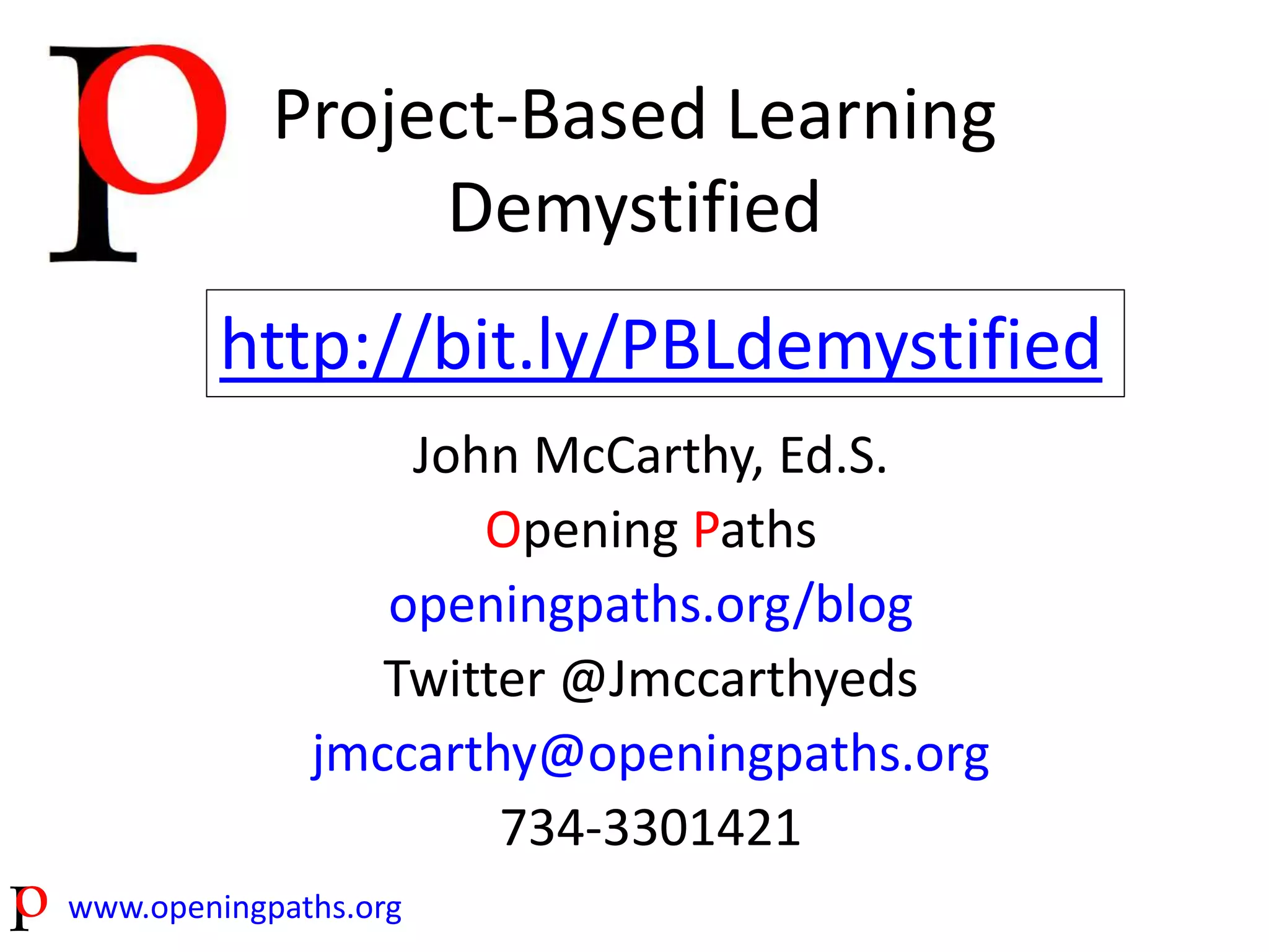 Project-Based Learning 
http://bit.ly/PBLdemystified 
www.openingpaths.org 
Demystified 
John McCarthy, Ed.S. 
Opening Paths 
openingpaths.org/blog 
Twitter @Jmccarthyeds 
jmccarthy@openingpaths.org 
734-3301421 
