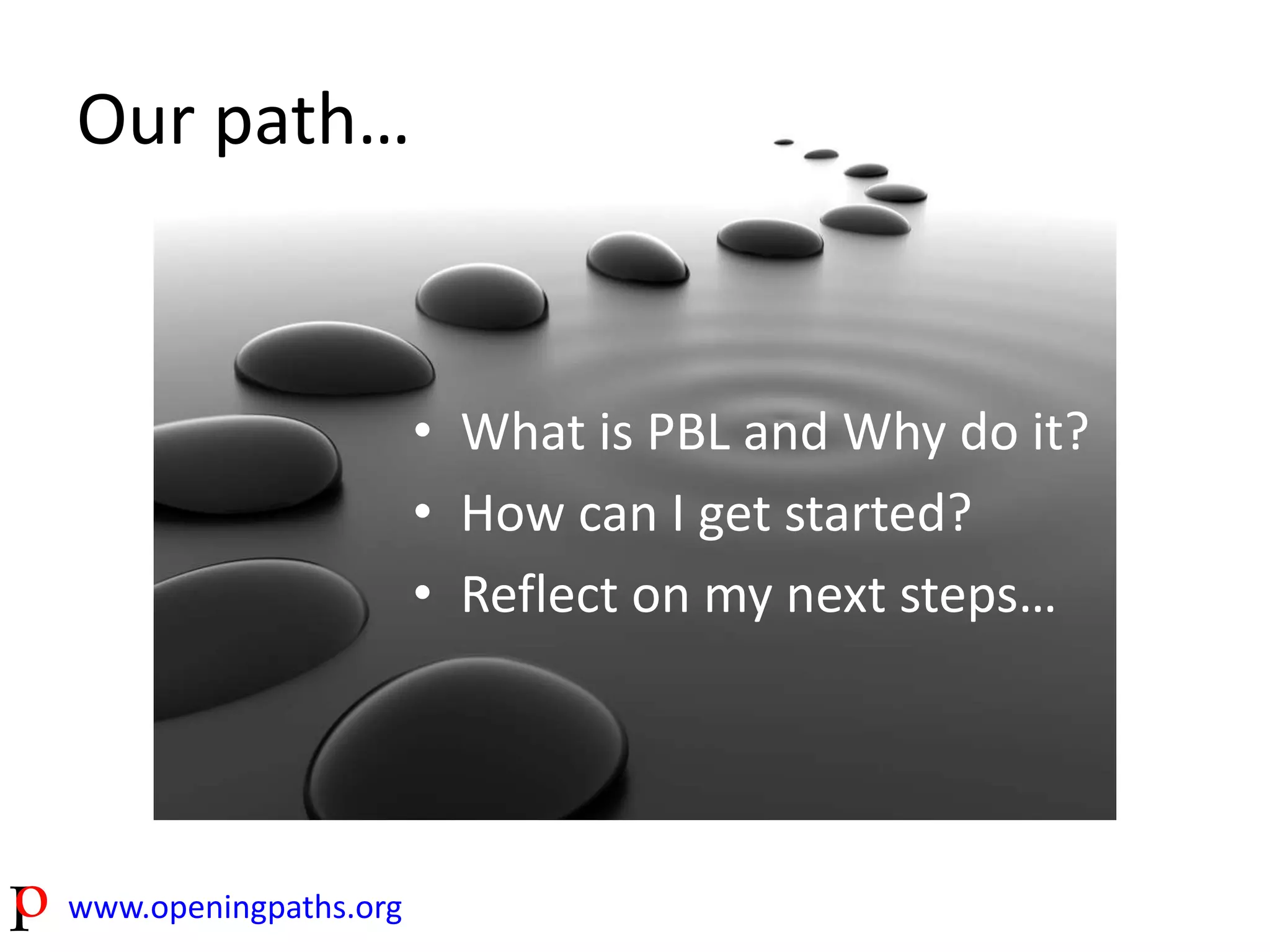 Our path… 
www.openingpaths.org 
• What is PBL and Why do it? 
• How can I get started? 
• Reflect on my next steps… 
 