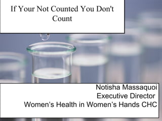 If Your Not Counted You Don't 
Count 
Notisha Massaquoi 
Executive Director 
Women’s Health in Women’s Hands CHC 
 